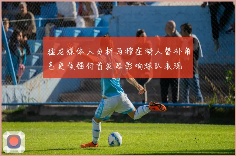 猛龙媒体人分析马穆在湖人替补角色更佳强行首发恐影响球队表现