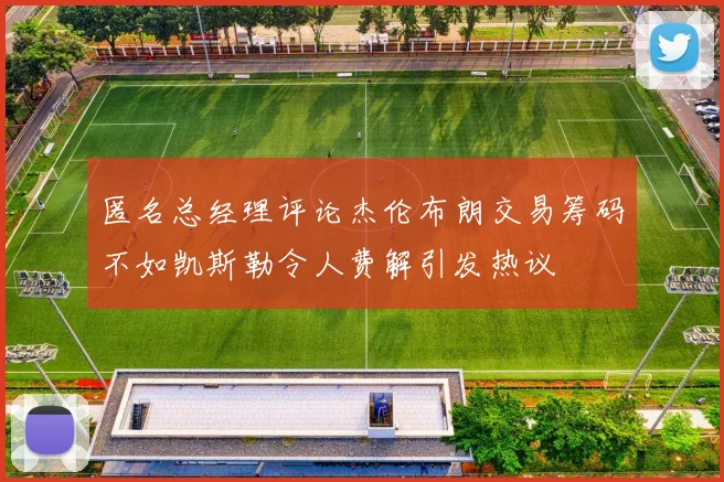 匿名总经理评论杰伦布朗交易筹码不如凯斯勒令人费解引发热议
