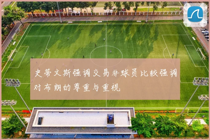 史蒂文斯强调交易非球员比较强调对布朗的尊重与重视
