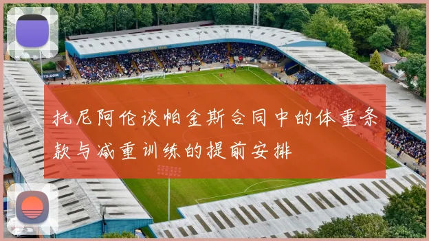 托尼阿伦谈帕金斯合同中的体重条款与减重训练的提前安排