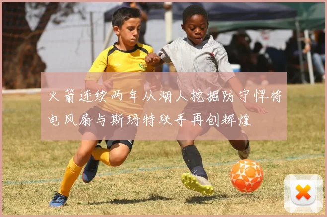 火箭连续两年从湖人挖掘防守悍将电风扇与斯玛特联手再创辉煌