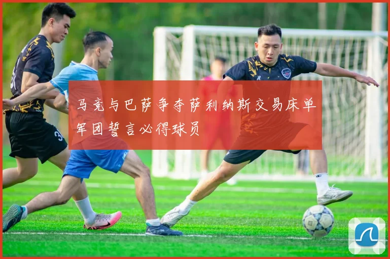 马竞与巴萨争夺萨利纳斯交易床单军团誓言必得球员