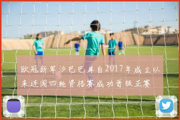 欧冠新军沙巴巴库自2017年成立以来连闯四轮资格赛成功晋级正赛