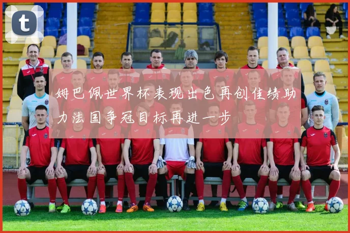 姆巴佩世界杯表现出色再创佳绩助力法国争冠目标再进一步