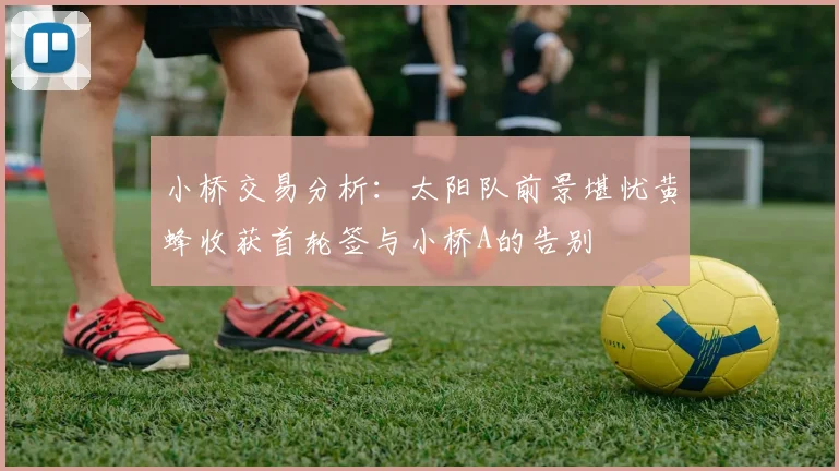 小桥交易分析：太阳队前景堪忧黄蜂收获首轮签与小桥A的告别
