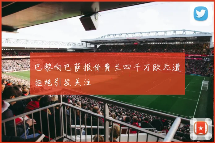 巴黎向巴萨报价费兰四千万欧元遭拒绝引发关注