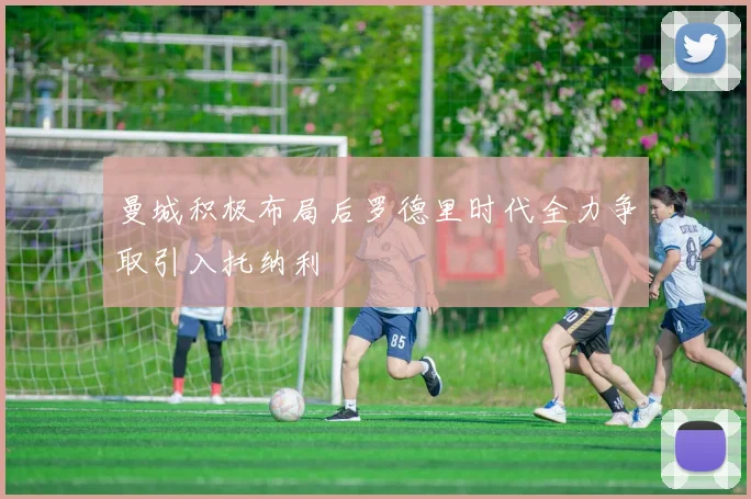 曼城积极布局后罗德里时代全力争取引入托纳利