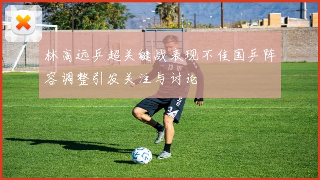 林高远乒超关键战表现不佳国乒阵容调整引发关注与讨论
