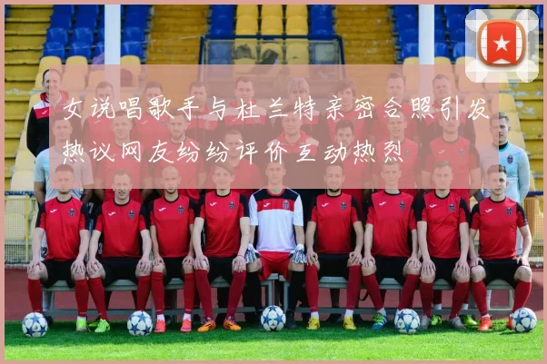 女说唱歌手与杜兰特亲密合照引发热议网友纷纷评价互动热烈