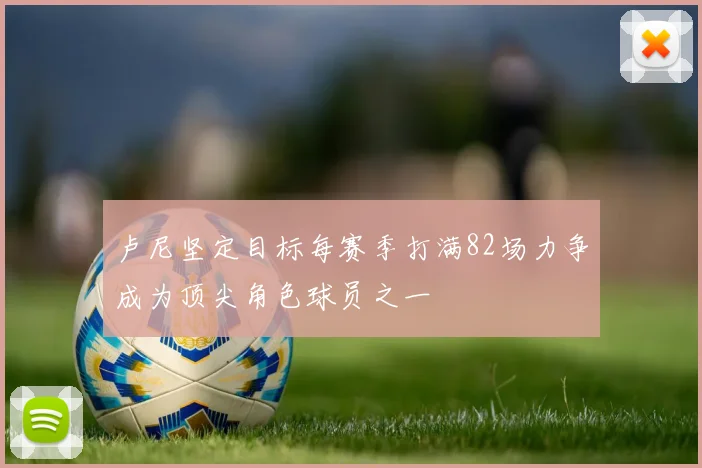 卢尼坚定目标每赛季打满82场力争成为顶尖角色球员之一