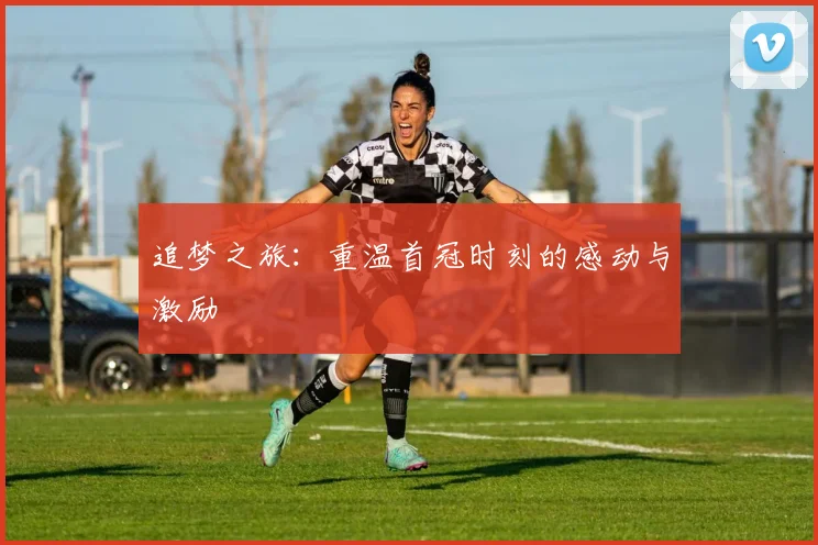 追梦之旅：重温首冠时刻的感动与激励