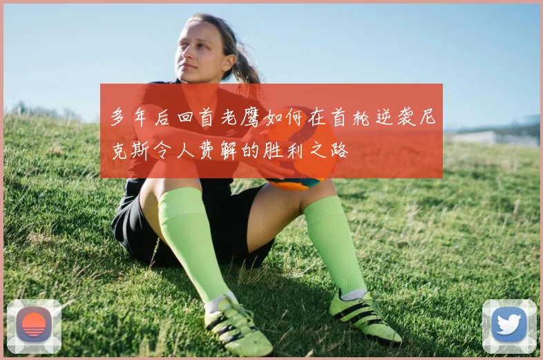 多年后回首老鹰如何在首轮逆袭尼克斯令人费解的胜利之路