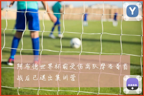 阿布德世界杯前受伤离队摩洛哥首战后已退出集训营