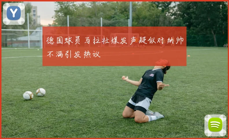 德国球员马拉社媒发声疑似对纳帅不满引发热议