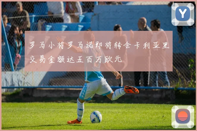 罗马小将罗马诺即将转会卡利亚里交易金额达五百万欧元