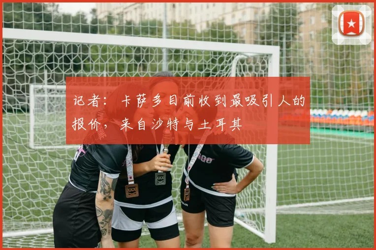 记者：卡萨多目前收到最吸引人的报价，来自沙特与土耳其